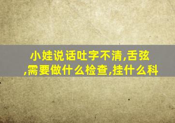 小娃说话吐字不清,舌弦 ,需要做什么检查,挂什么科